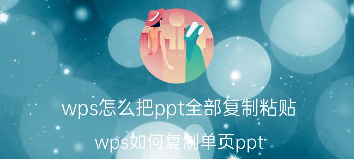 wps怎么把ppt全部复制粘贴 wps如何复制单页ppt？